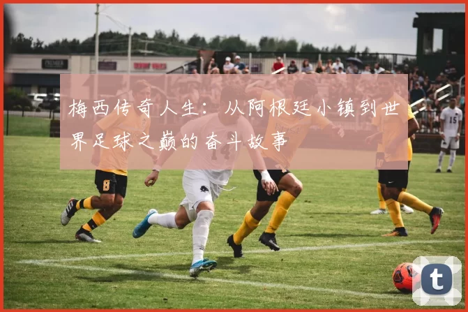 梅西传奇人生：从阿根廷小镇到世界足球之巅的奋斗故事