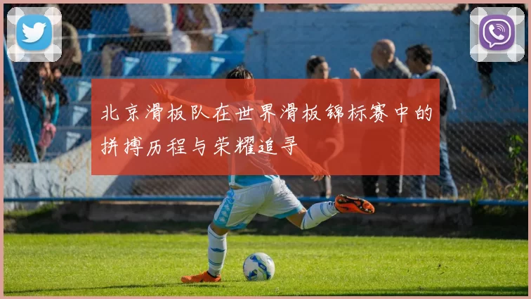 北京滑板队在世界滑板锦标赛中的拼搏历程与荣耀追寻