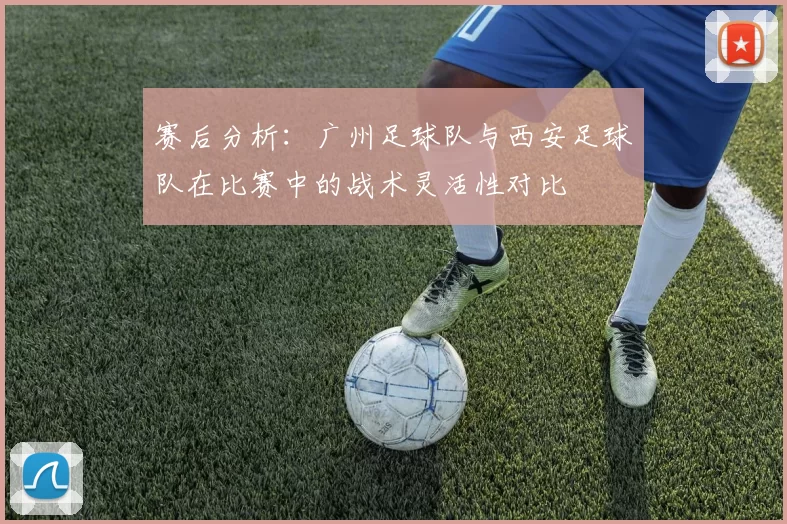 赛后分析：广州足球队与西安足球队在比赛中的战术灵活性对比