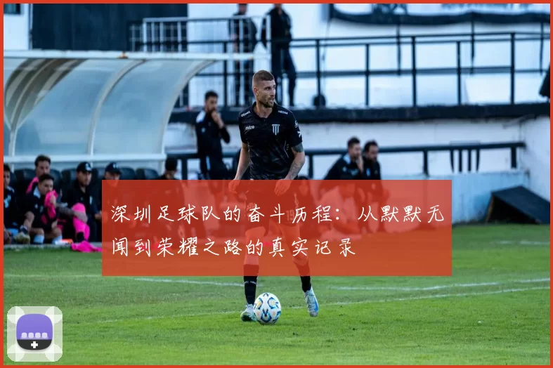 深圳足球队的奋斗历程：从默默无闻到荣耀之路的真实记录