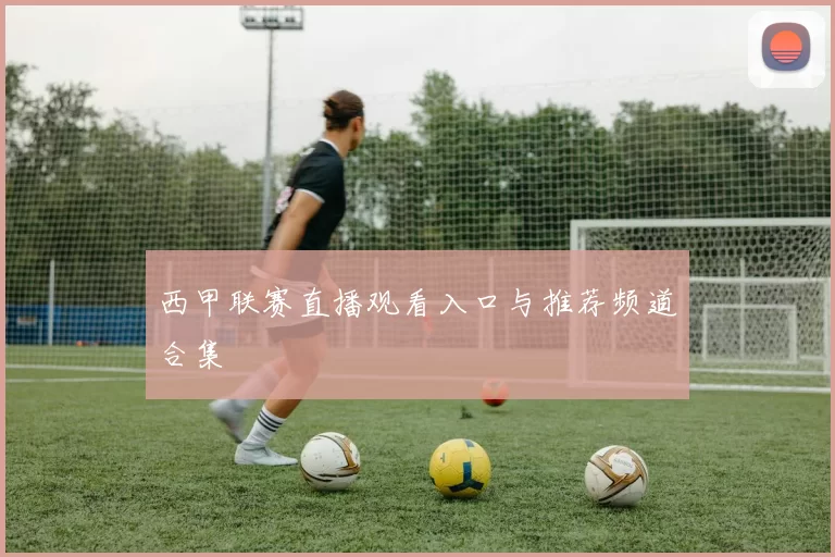 西甲联赛直播观看入口与推荐频道合集
