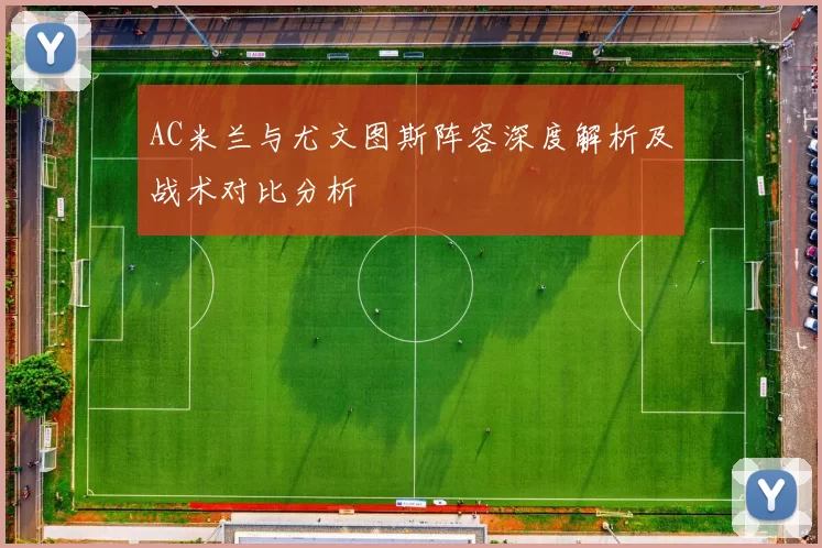 AC米兰与尤文图斯阵容深度解析及战术对比分析