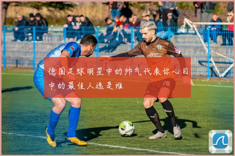 德国足球明星中的帅气代表你心目中的最佳人选是谁