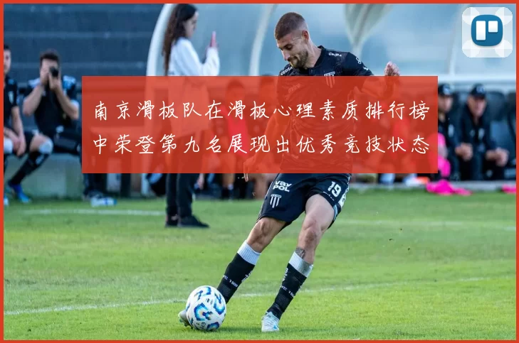 南京滑板队在滑板心理素质排行榜中荣登第九名展现出优秀竞技状态与团队精神