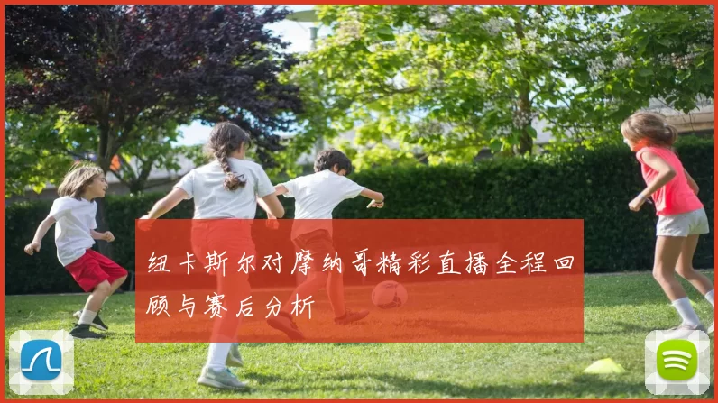纽卡斯尔对摩纳哥精彩直播全程回顾与赛后分析