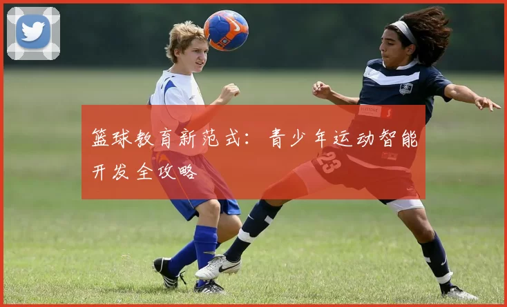 篮球教育新范式：青少年运动智能开发全攻略