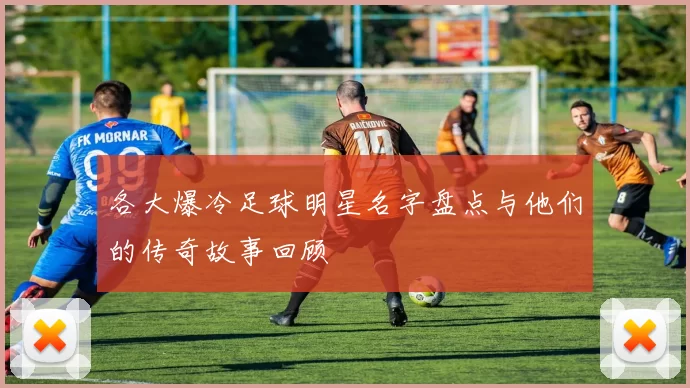 各大爆冷足球明星名字盘点与他们的传奇故事回顾