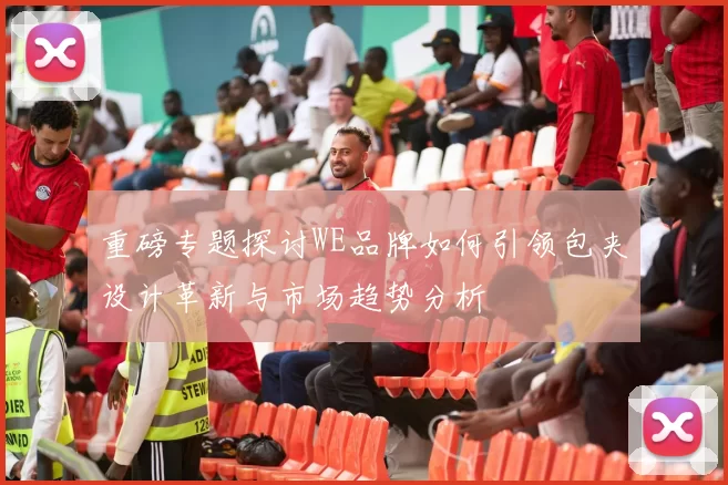 重磅专题探讨WE品牌如何引领包夹设计革新与市场趋势分析
