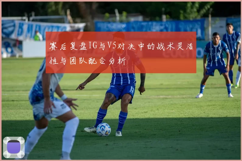 赛后复盘IG与V5对决中的战术灵活性与团队配合分析