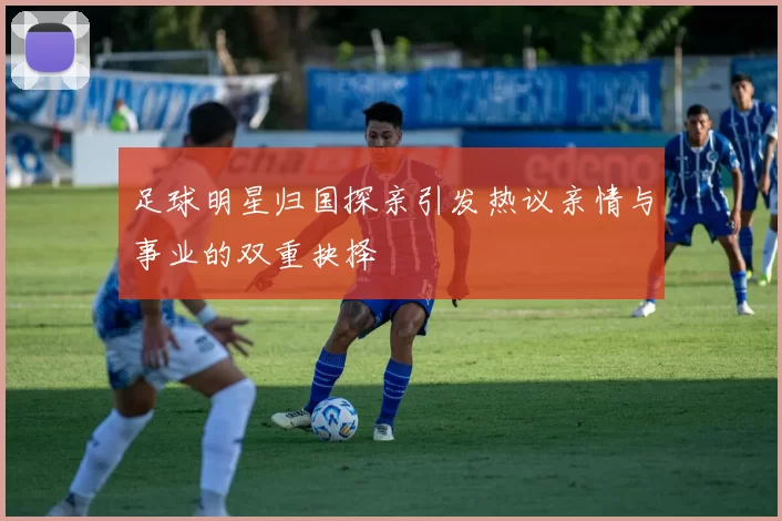 足球明星归国探亲引发热议亲情与事业的双重抉择