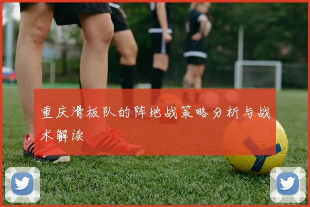重庆滑板队的阵地战策略分析与战术解读