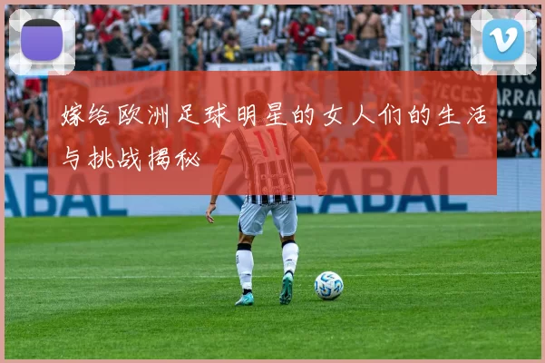 嫁给欧洲足球明星的女人们的生活与挑战揭秘