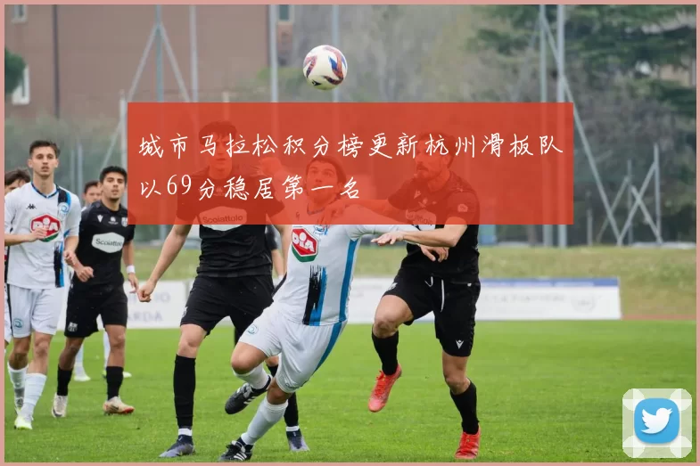 城市马拉松积分榜更新杭州滑板队以69分稳居第一名