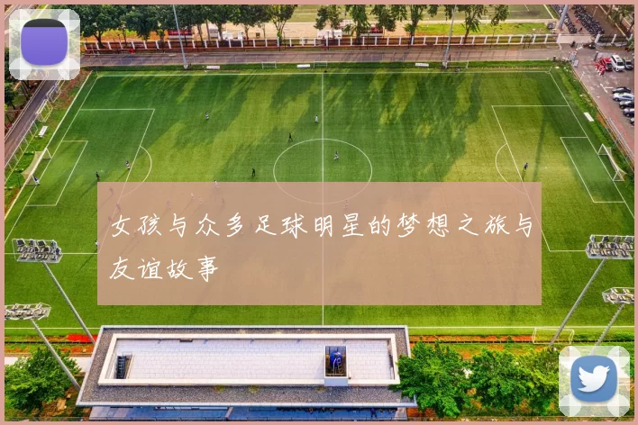 女孩与众多足球明星的梦想之旅与友谊故事