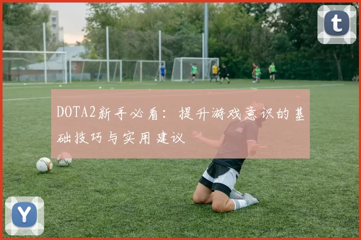 DOTA2新手必看：提升游戏意识的基础技巧与实用建议