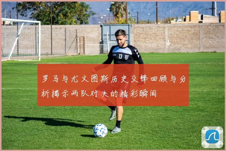 罗马与尤文图斯历史交锋回顾与分析揭示两队对决的精彩瞬间