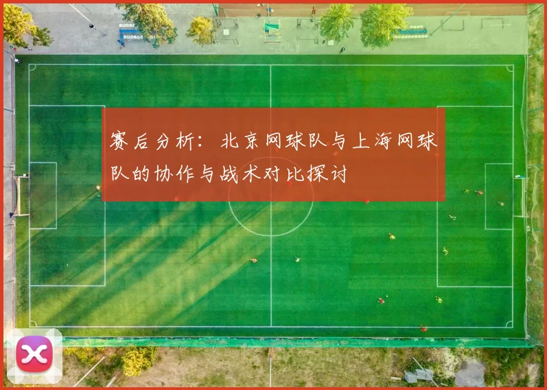 赛后分析：北京网球队与上海网球队的协作与战术对比探讨