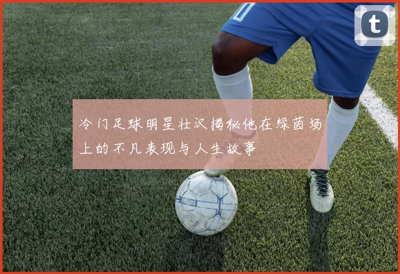 冷门足球明星壮汉揭秘他在绿茵场上的不凡表现与人生故事