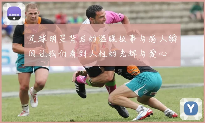 足球明星背后的温暖故事与感人瞬间让我们看到人性的光辉与爱心