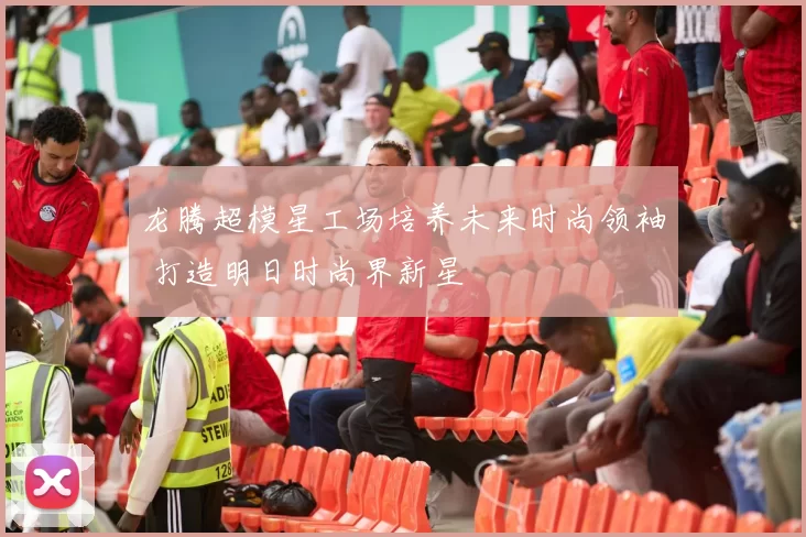 龙腾超模星工场培养未来时尚领袖 打造明日时尚界新星