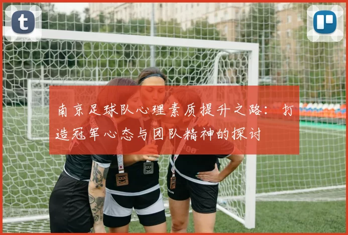 南京足球队心理素质提升之路：打造冠军心态与团队精神的探讨