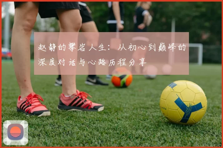 赵静的攀岩人生：从初心到巅峰的深度对话与心路历程分享