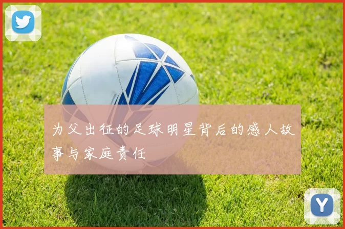 为父出征的足球明星背后的感人故事与家庭责任