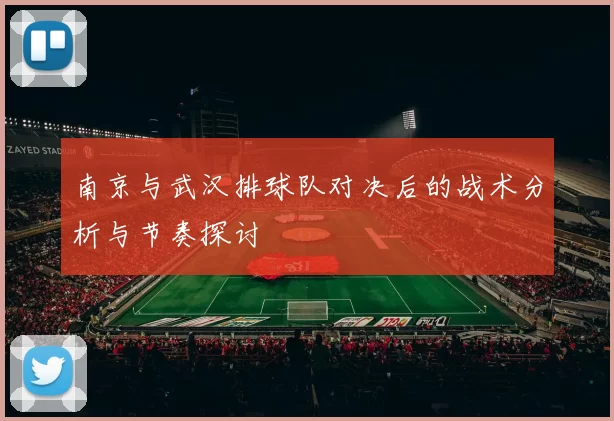 南京与武汉排球队对决后的战术分析与节奏探讨