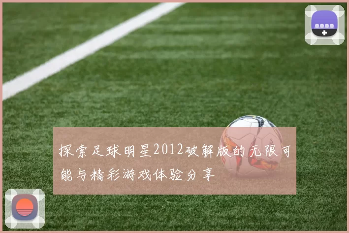 探索足球明星2012破解版的无限可能与精彩游戏体验分享