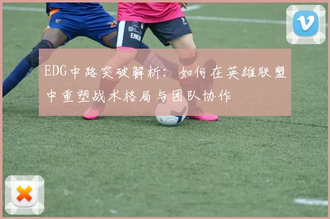 EDG中路突破解析：如何在英雄联盟中重塑战术格局与团队协作