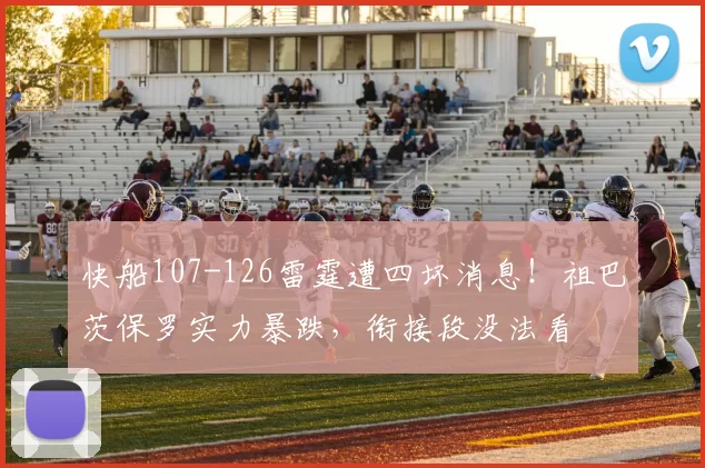 快船107-126雷霆遭四坏消息！祖巴茨保罗实力暴跌，衔接段没法看
