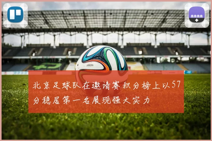 北京足球队在邀请赛积分榜上以57分稳居第一名展现强大实力