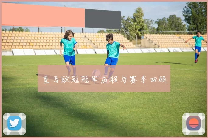 皇马欧冠冠军历程与赛季回顾