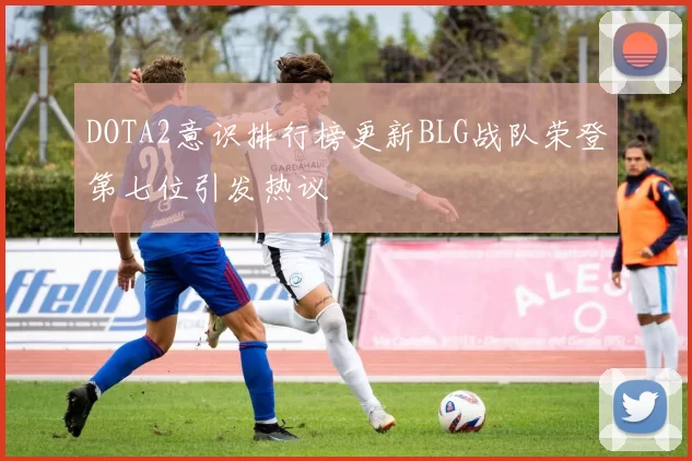 DOTA2意识排行榜更新BLG战队荣登第七位引发热议