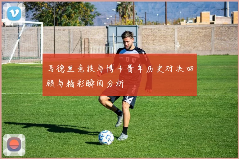 马德里竞技与博卡青年历史对决回顾与精彩瞬间分析
