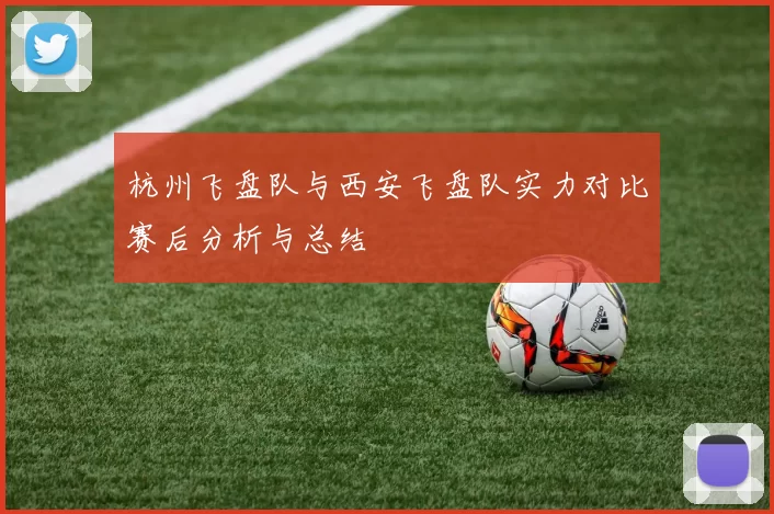 杭州飞盘队与西安飞盘队实力对比赛后分析与总结