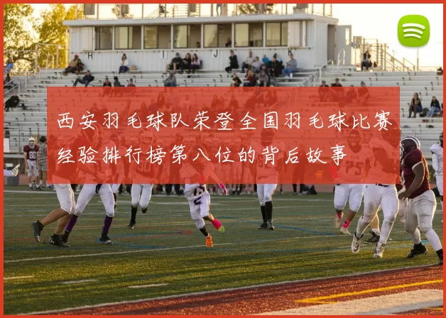 西安羽毛球队荣登全国羽毛球比赛经验排行榜第八位的背后故事