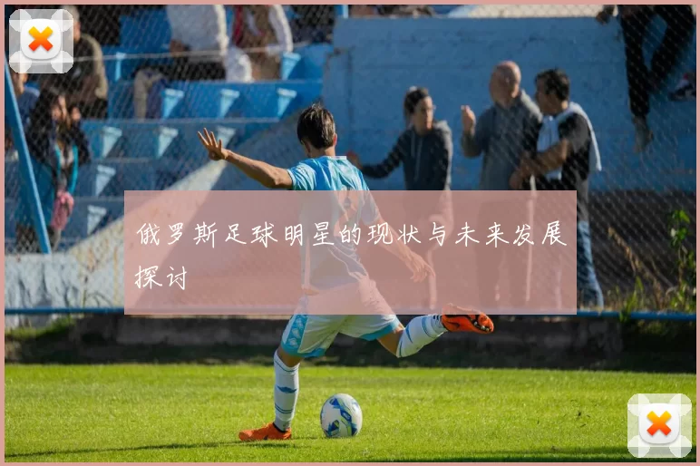 俄罗斯足球明星的现状与未来发展探讨
