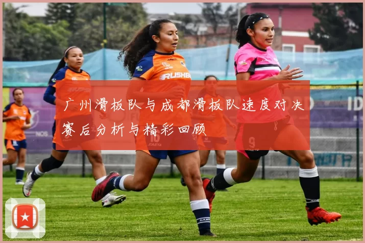 广州滑板队与成都滑板队速度对决赛后分析与精彩回顾