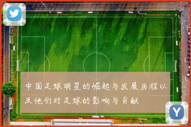 中国足球明星的崛起与发展历程以及他们对足球的影响与贡献