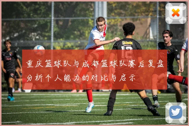 重庆篮球队与成都篮球队赛后复盘分析个人能力的对比与启示