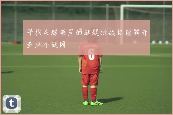 寻找足球明星的谜题挑战你能解开多少个谜团