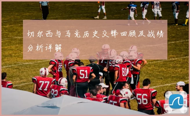 切尔西与马竞历史交锋回顾及战绩分析详解