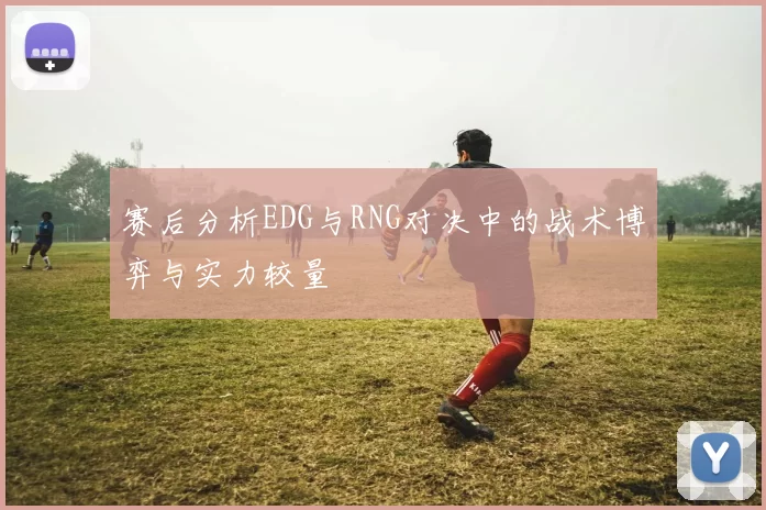 赛后分析EDG与RNG对决中的战术博弈与实力较量