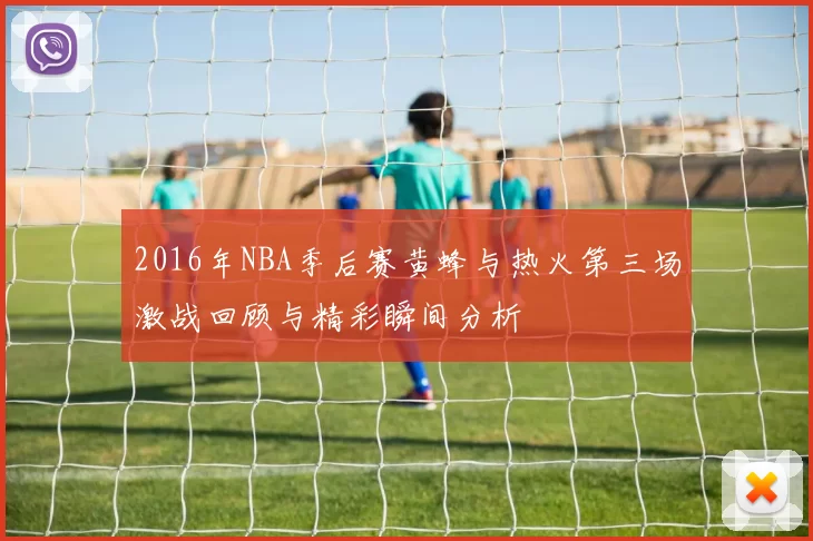 2016年NBA季后赛黄蜂与热火第三场激战回顾与精彩瞬间分析