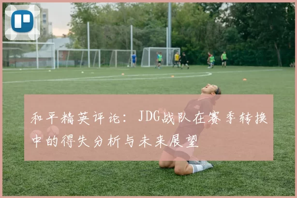 和平精英评论：JDG战队在赛季转换中的得失分析与未来展望