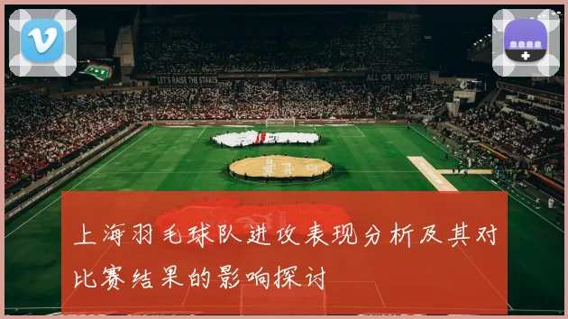 上海羽毛球队进攻表现分析及其对比赛结果的影响探讨
