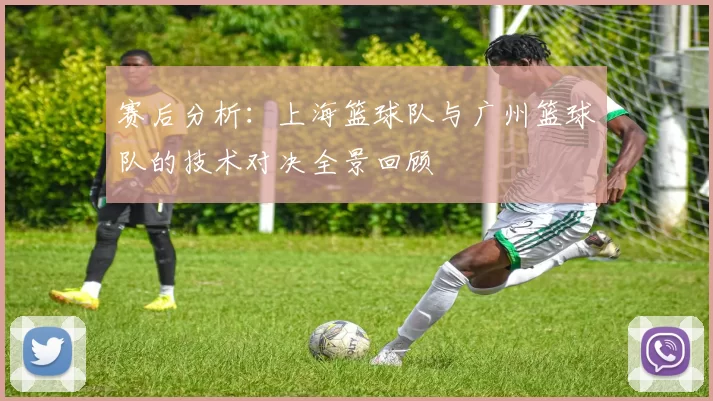 赛后分析：上海篮球队与广州篮球队的技术对决全景回顾