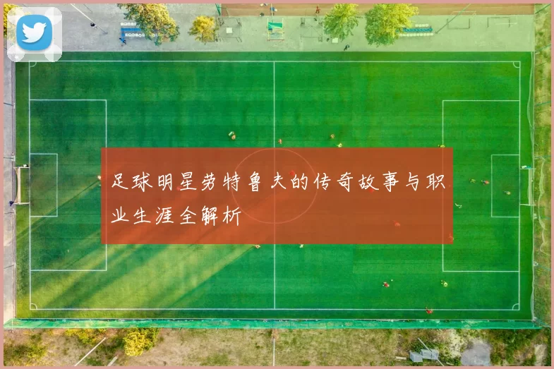 足球明星劳特鲁夫的传奇故事与职业生涯全解析