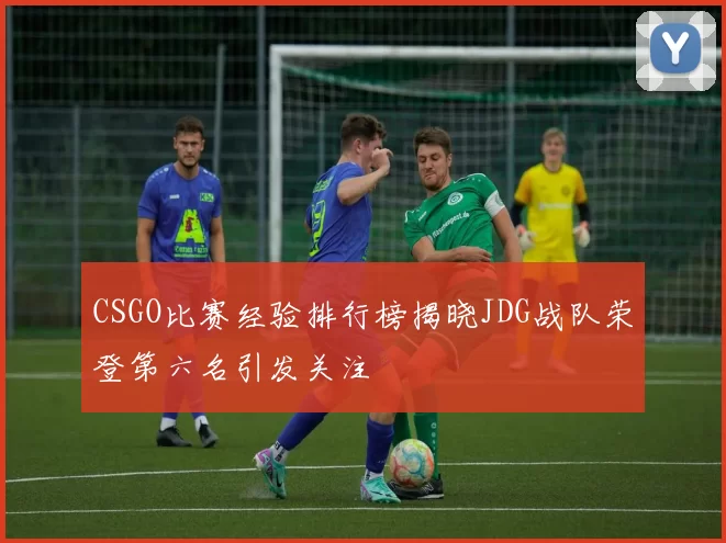 CSGO比赛经验排行榜揭晓JDG战队荣登第六名引发关注